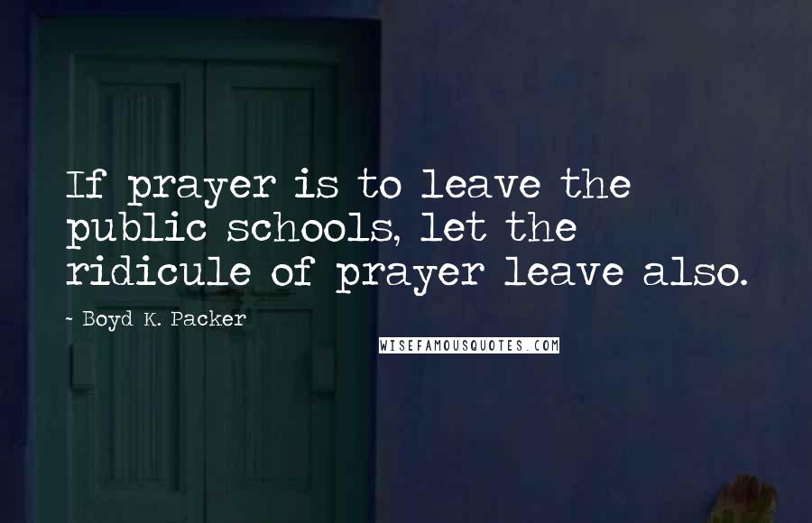 Boyd K. Packer Quotes: If prayer is to leave the public schools, let the ridicule of prayer leave also.