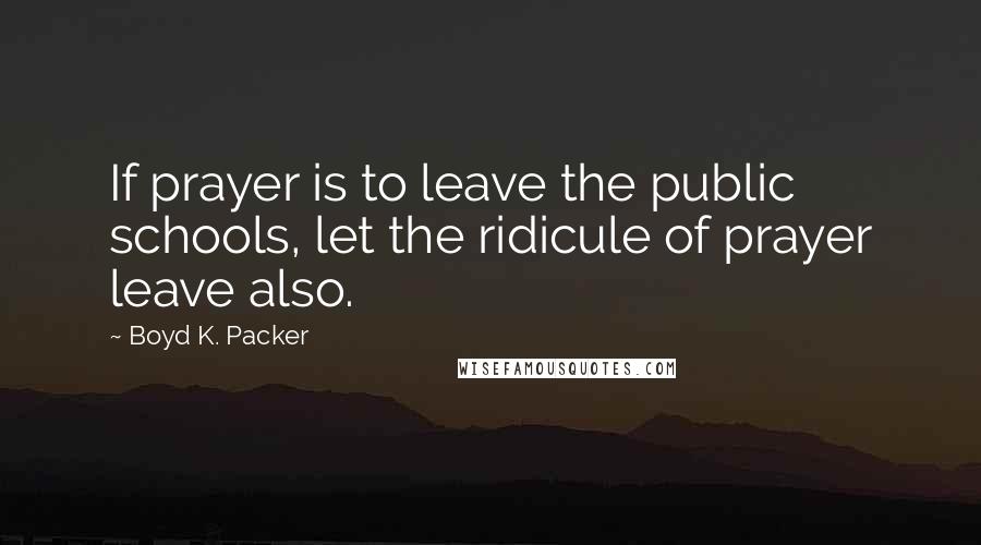 Boyd K. Packer Quotes: If prayer is to leave the public schools, let the ridicule of prayer leave also.