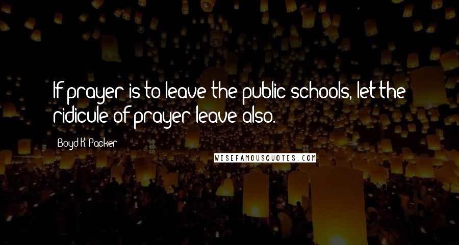 Boyd K. Packer Quotes: If prayer is to leave the public schools, let the ridicule of prayer leave also.