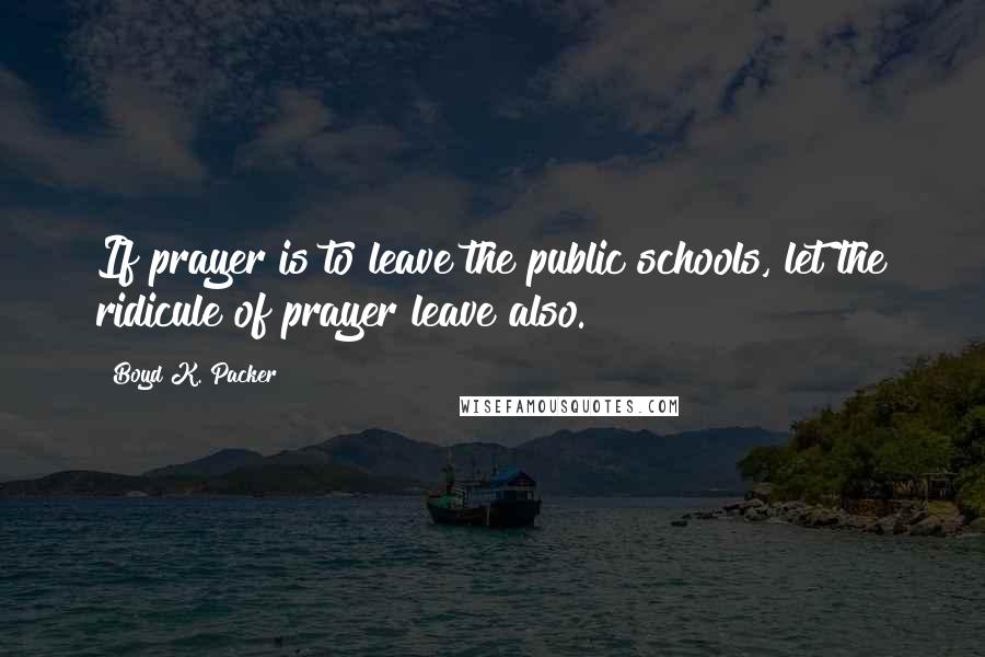 Boyd K. Packer Quotes: If prayer is to leave the public schools, let the ridicule of prayer leave also.