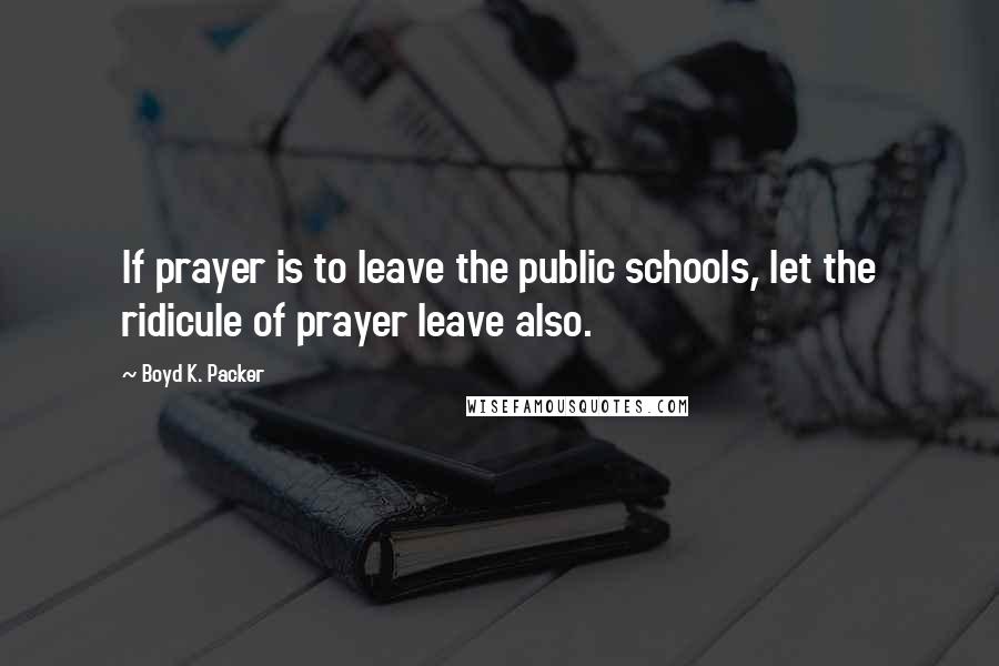 Boyd K. Packer Quotes: If prayer is to leave the public schools, let the ridicule of prayer leave also.