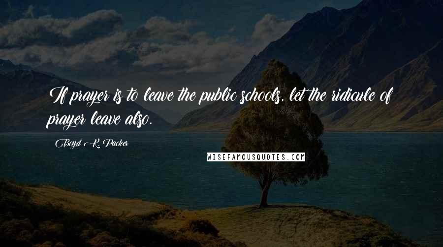 Boyd K. Packer Quotes: If prayer is to leave the public schools, let the ridicule of prayer leave also.