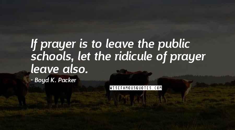 Boyd K. Packer Quotes: If prayer is to leave the public schools, let the ridicule of prayer leave also.