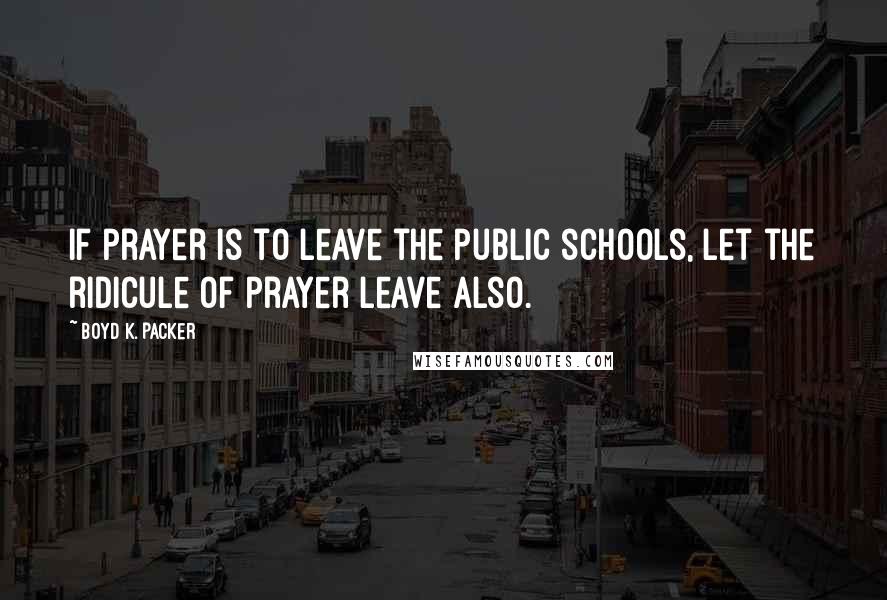 Boyd K. Packer Quotes: If prayer is to leave the public schools, let the ridicule of prayer leave also.