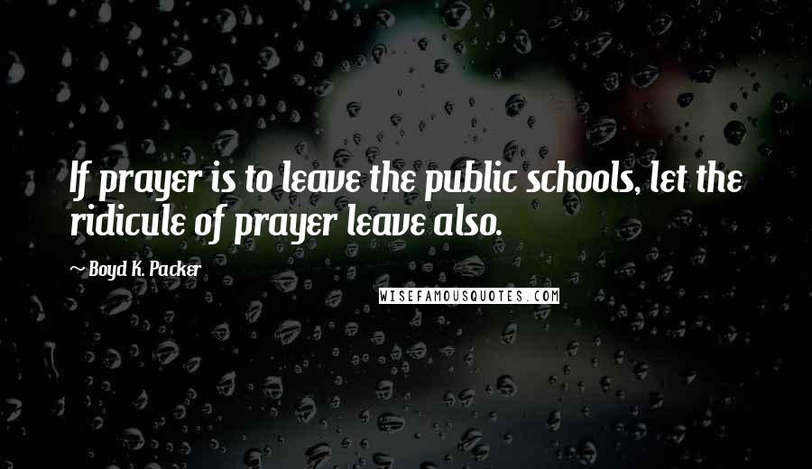 Boyd K. Packer Quotes: If prayer is to leave the public schools, let the ridicule of prayer leave also.