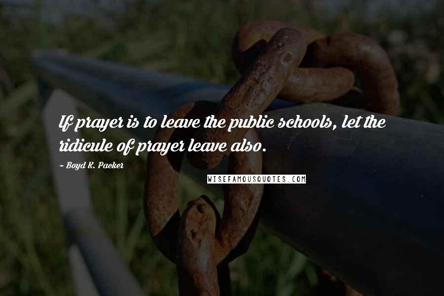 Boyd K. Packer Quotes: If prayer is to leave the public schools, let the ridicule of prayer leave also.