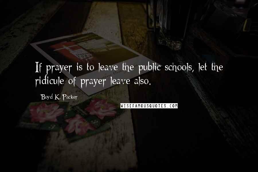 Boyd K. Packer Quotes: If prayer is to leave the public schools, let the ridicule of prayer leave also.