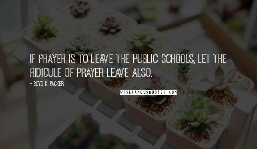 Boyd K. Packer Quotes: If prayer is to leave the public schools, let the ridicule of prayer leave also.