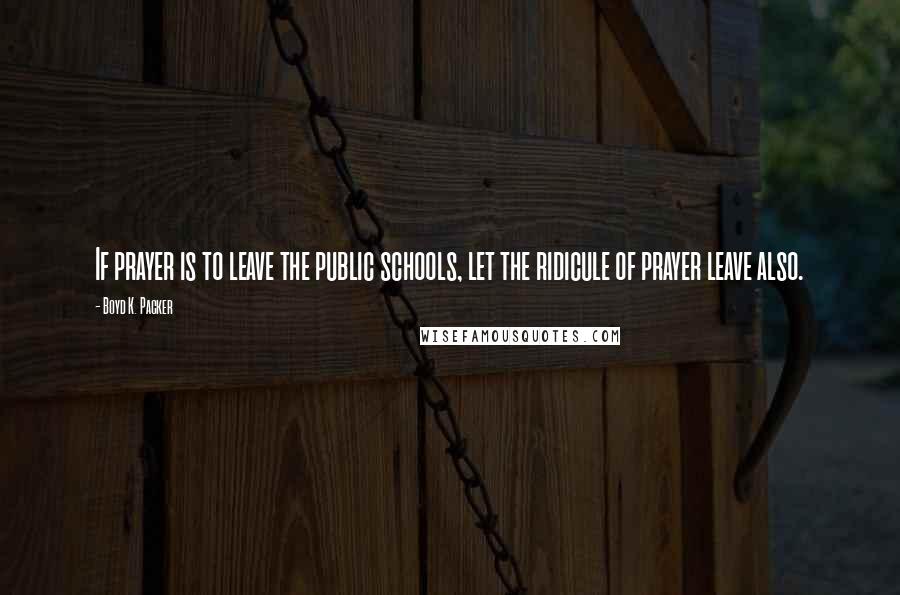 Boyd K. Packer Quotes: If prayer is to leave the public schools, let the ridicule of prayer leave also.