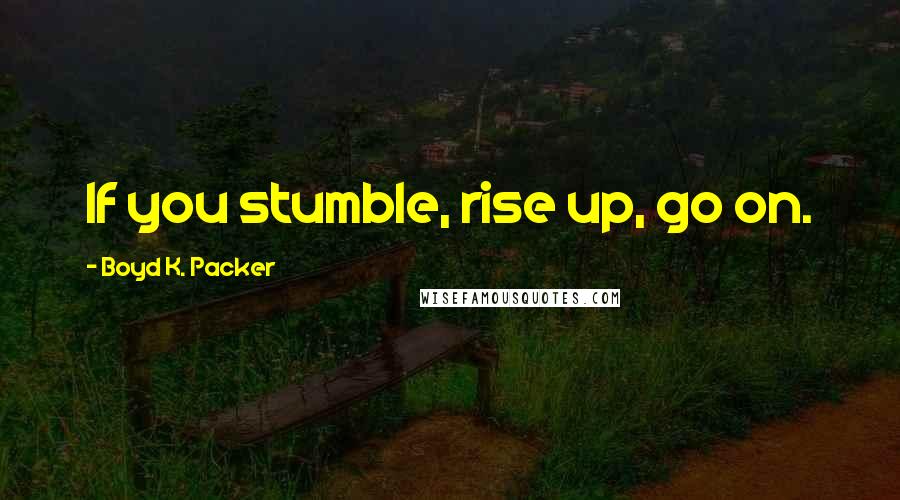 Boyd K. Packer Quotes: If you stumble, rise up, go on.