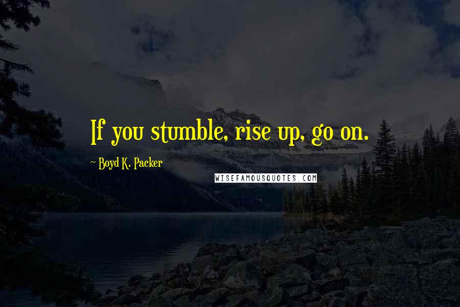 Boyd K. Packer Quotes: If you stumble, rise up, go on.