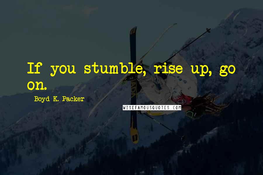 Boyd K. Packer Quotes: If you stumble, rise up, go on.