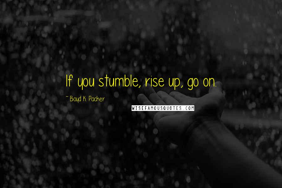 Boyd K. Packer Quotes: If you stumble, rise up, go on.
