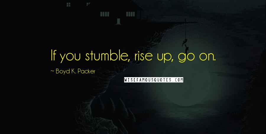 Boyd K. Packer Quotes: If you stumble, rise up, go on.