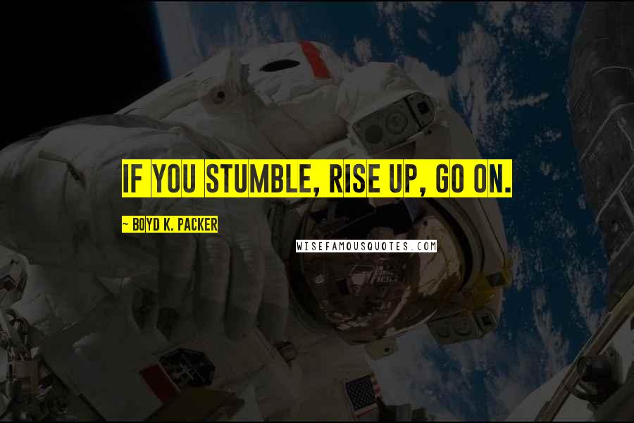 Boyd K. Packer Quotes: If you stumble, rise up, go on.