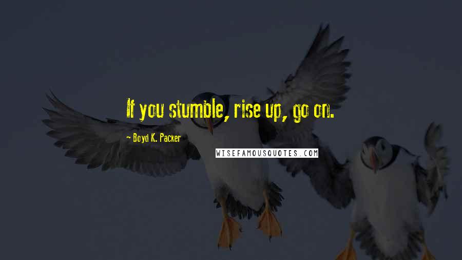 Boyd K. Packer Quotes: If you stumble, rise up, go on.