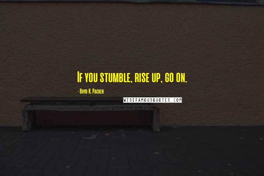 Boyd K. Packer Quotes: If you stumble, rise up, go on.