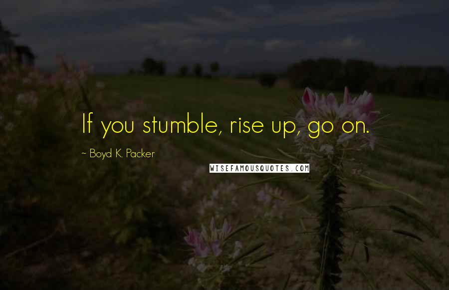 Boyd K. Packer Quotes: If you stumble, rise up, go on.