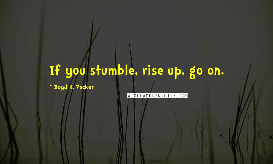 Boyd K. Packer Quotes: If you stumble, rise up, go on.