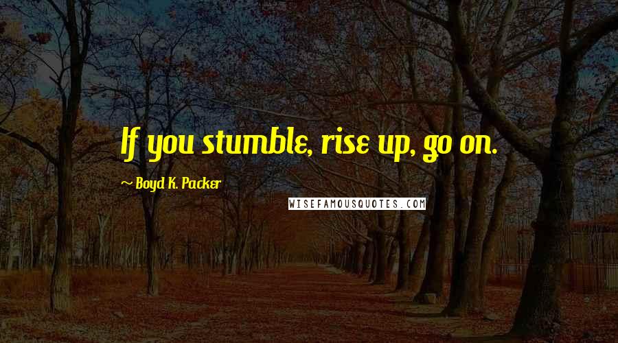 Boyd K. Packer Quotes: If you stumble, rise up, go on.