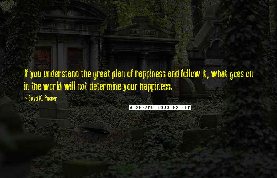 Boyd K. Packer Quotes: If you understand the great plan of happiness and follow it, what goes on in the world will not determine your happiness.