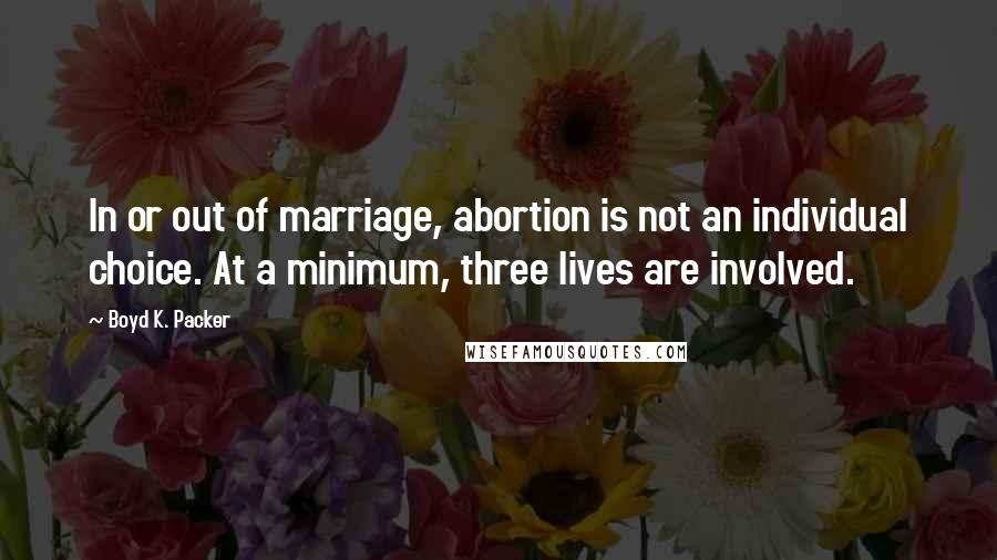 Boyd K. Packer Quotes: In or out of marriage, abortion is not an individual choice. At a minimum, three lives are involved.