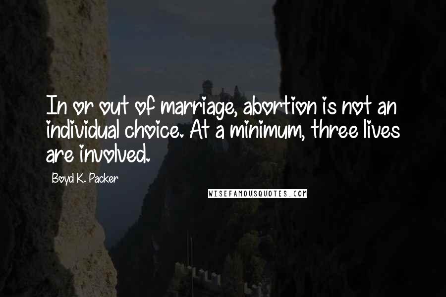 Boyd K. Packer Quotes: In or out of marriage, abortion is not an individual choice. At a minimum, three lives are involved.