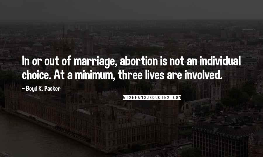 Boyd K. Packer Quotes: In or out of marriage, abortion is not an individual choice. At a minimum, three lives are involved.