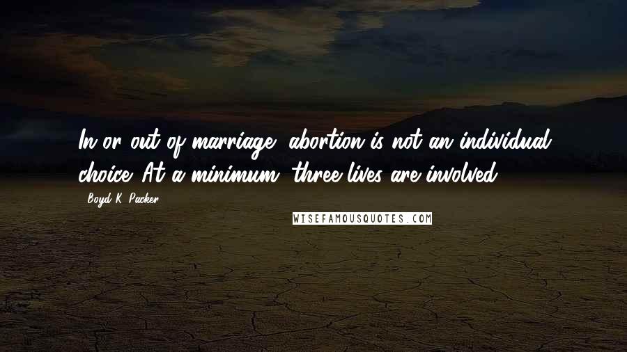 Boyd K. Packer Quotes: In or out of marriage, abortion is not an individual choice. At a minimum, three lives are involved.