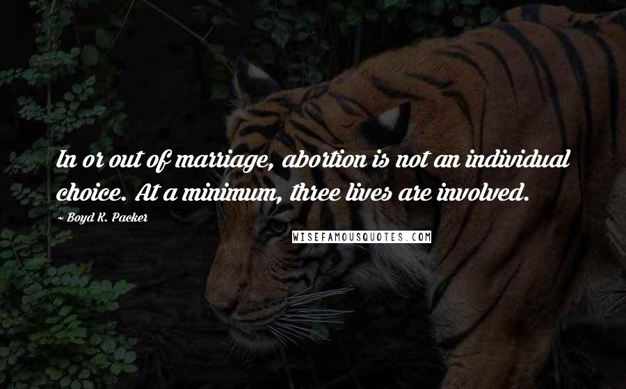 Boyd K. Packer Quotes: In or out of marriage, abortion is not an individual choice. At a minimum, three lives are involved.