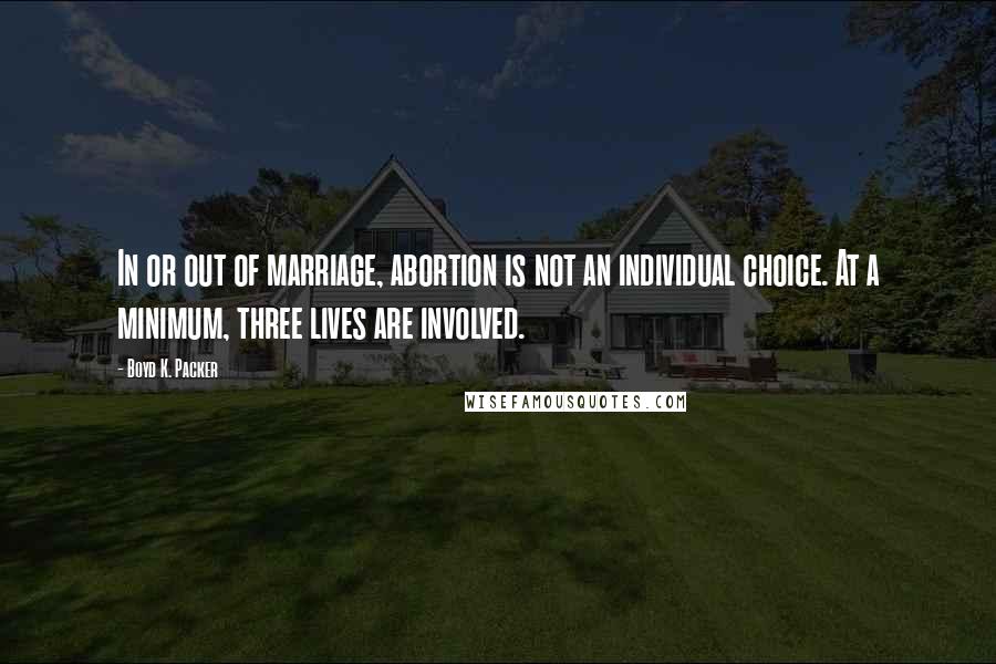 Boyd K. Packer Quotes: In or out of marriage, abortion is not an individual choice. At a minimum, three lives are involved.