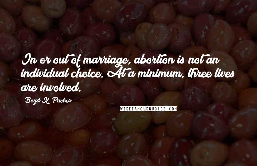 Boyd K. Packer Quotes: In or out of marriage, abortion is not an individual choice. At a minimum, three lives are involved.