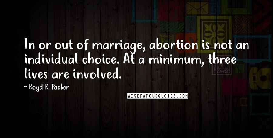 Boyd K. Packer Quotes: In or out of marriage, abortion is not an individual choice. At a minimum, three lives are involved.