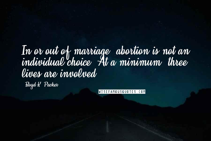 Boyd K. Packer Quotes: In or out of marriage, abortion is not an individual choice. At a minimum, three lives are involved.