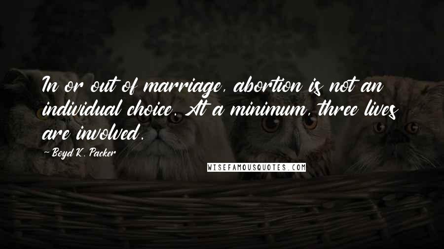 Boyd K. Packer Quotes: In or out of marriage, abortion is not an individual choice. At a minimum, three lives are involved.