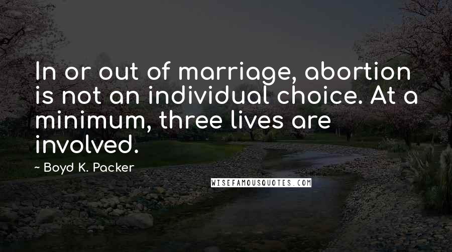 Boyd K. Packer Quotes: In or out of marriage, abortion is not an individual choice. At a minimum, three lives are involved.