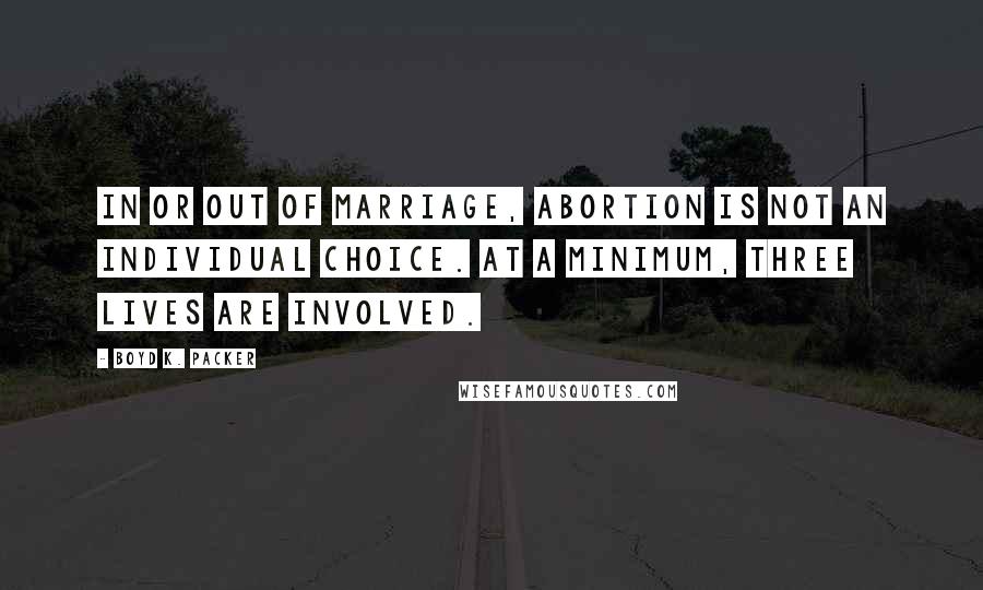 Boyd K. Packer Quotes: In or out of marriage, abortion is not an individual choice. At a minimum, three lives are involved.