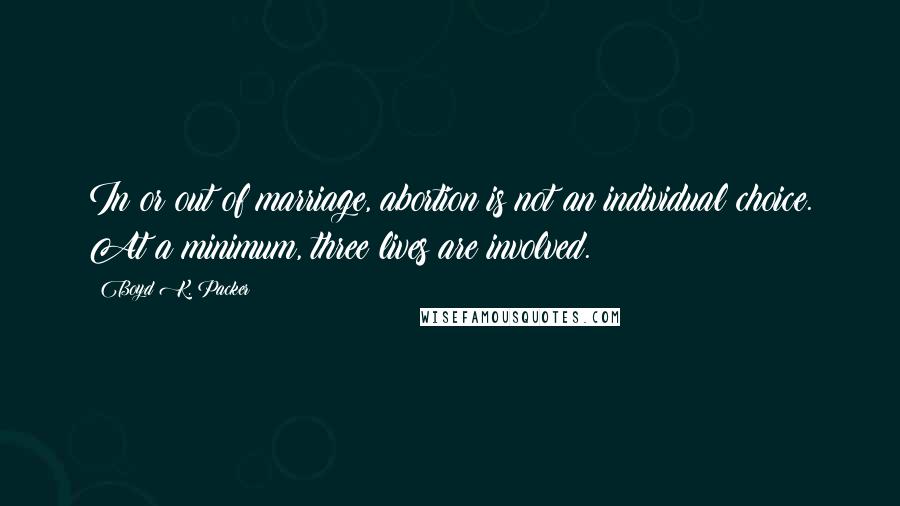 Boyd K. Packer Quotes: In or out of marriage, abortion is not an individual choice. At a minimum, three lives are involved.