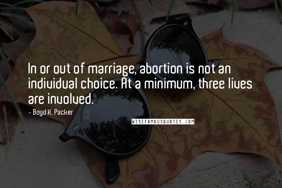 Boyd K. Packer Quotes: In or out of marriage, abortion is not an individual choice. At a minimum, three lives are involved.