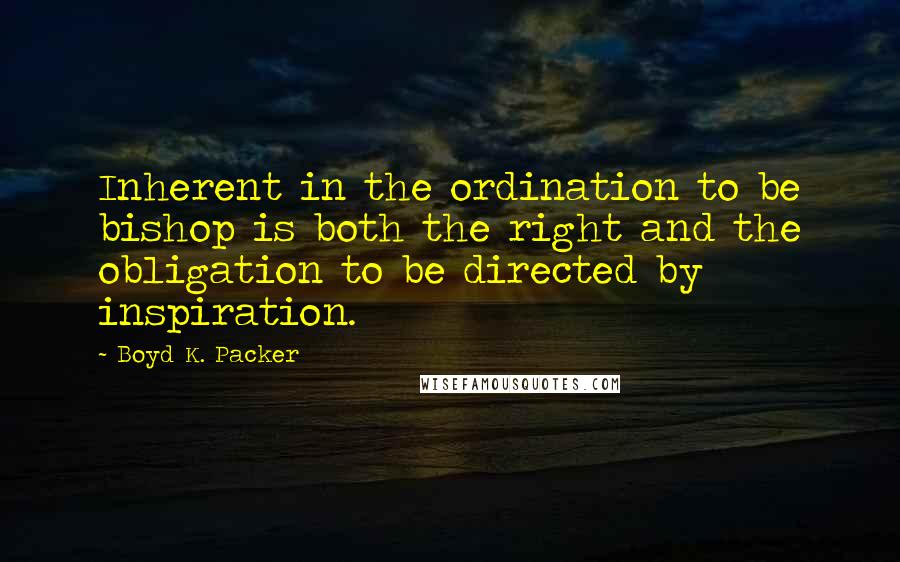 Boyd K. Packer Quotes: Inherent in the ordination to be bishop is both the right and the obligation to be directed by inspiration.