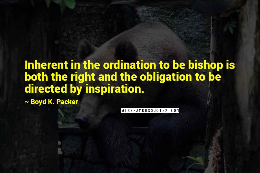 Boyd K. Packer Quotes: Inherent in the ordination to be bishop is both the right and the obligation to be directed by inspiration.