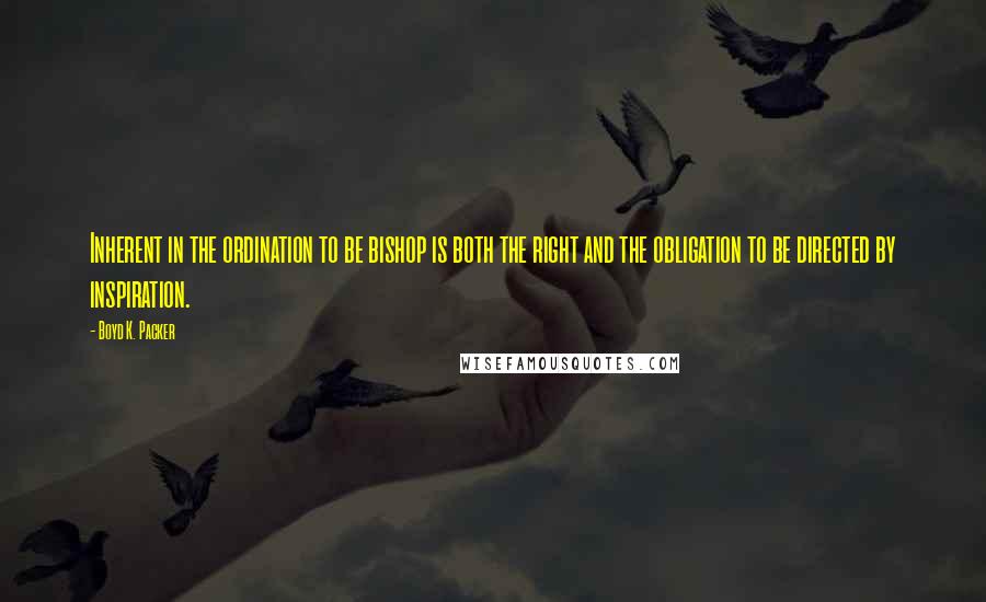 Boyd K. Packer Quotes: Inherent in the ordination to be bishop is both the right and the obligation to be directed by inspiration.