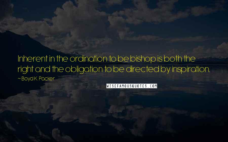 Boyd K. Packer Quotes: Inherent in the ordination to be bishop is both the right and the obligation to be directed by inspiration.