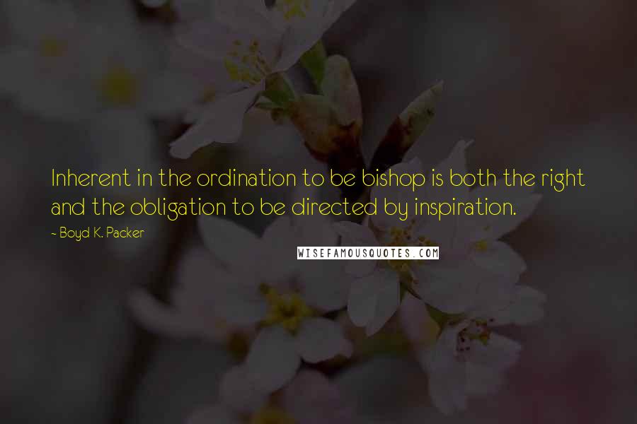 Boyd K. Packer Quotes: Inherent in the ordination to be bishop is both the right and the obligation to be directed by inspiration.