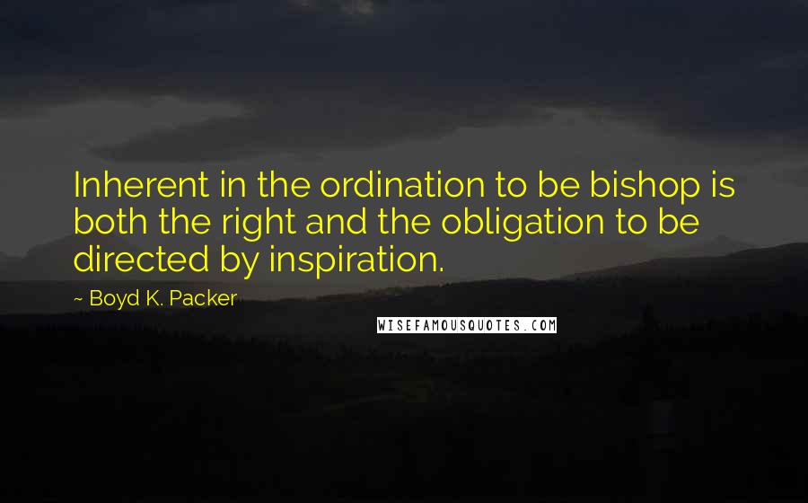 Boyd K. Packer Quotes: Inherent in the ordination to be bishop is both the right and the obligation to be directed by inspiration.