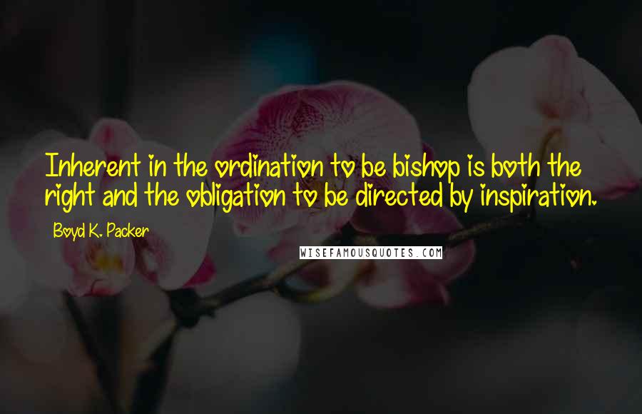 Boyd K. Packer Quotes: Inherent in the ordination to be bishop is both the right and the obligation to be directed by inspiration.