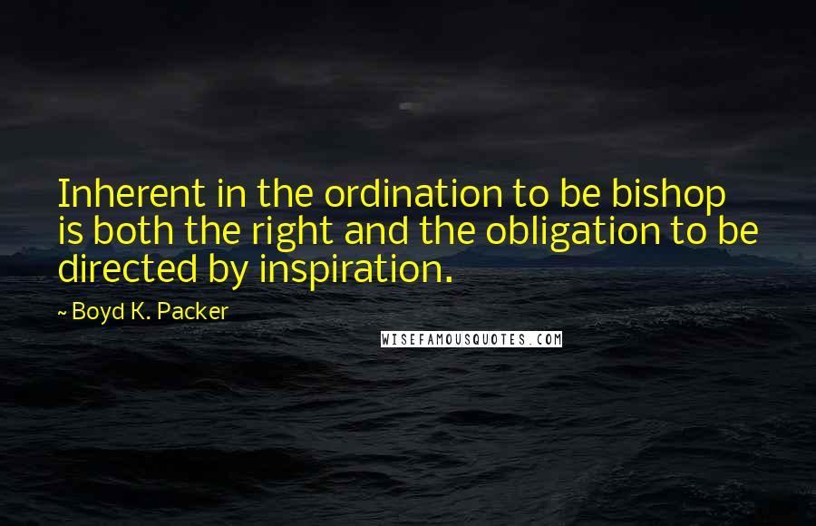 Boyd K. Packer Quotes: Inherent in the ordination to be bishop is both the right and the obligation to be directed by inspiration.