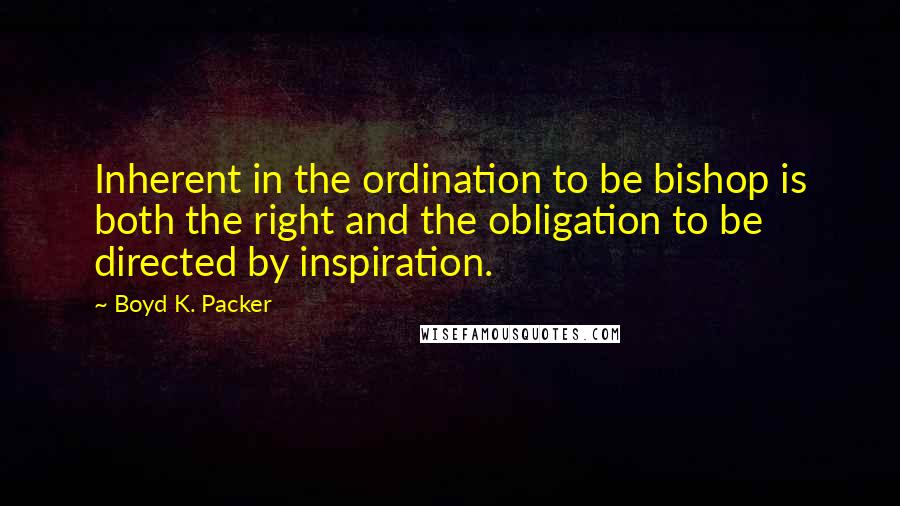 Boyd K. Packer Quotes: Inherent in the ordination to be bishop is both the right and the obligation to be directed by inspiration.