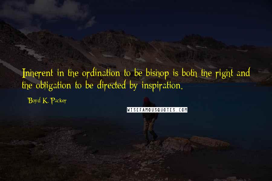 Boyd K. Packer Quotes: Inherent in the ordination to be bishop is both the right and the obligation to be directed by inspiration.