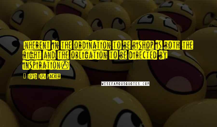 Boyd K. Packer Quotes: Inherent in the ordination to be bishop is both the right and the obligation to be directed by inspiration.